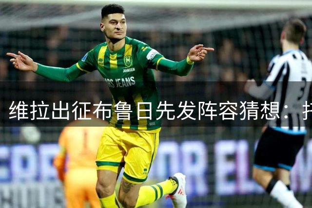 维拉出征布鲁日先发阵容猜想：托雷斯戈麦斯或迎首发良机